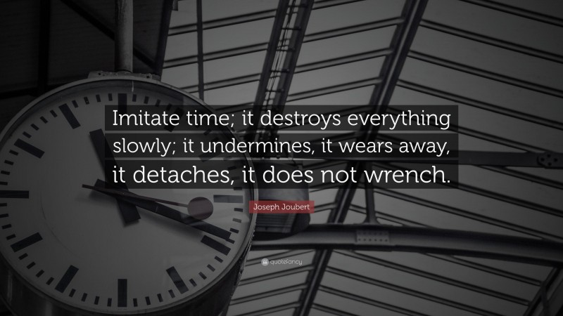 Joseph Joubert Quote: “Imitate time; it destroys everything slowly; it undermines, it wears away, it detaches, it does not wrench.”