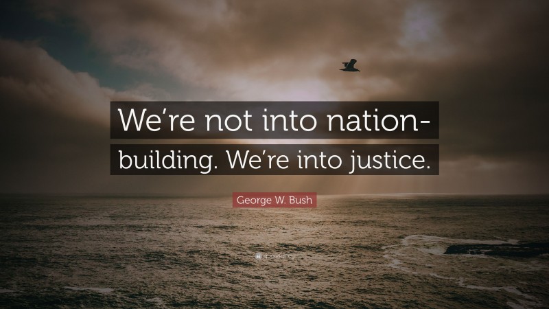 George W. Bush Quote: “We’re not into nation-building. We’re into justice.”