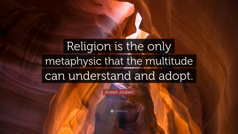 Joseph Joubert Quote: “Religion is the only metaphysic that the multitude can understand and adopt.”