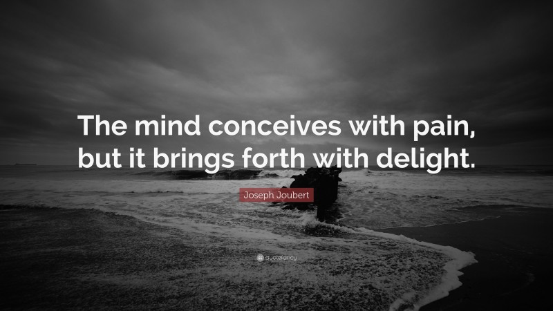 Joseph Joubert Quote: “The mind conceives with pain, but it brings forth with delight.”