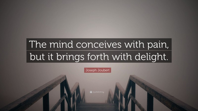 Joseph Joubert Quote: “The mind conceives with pain, but it brings forth with delight.”