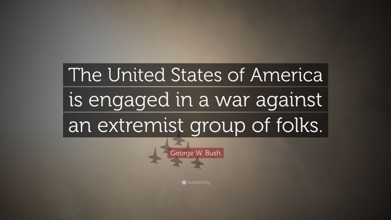 George W. Bush Quote: “The United States of America is engaged in a war against an extremist group of folks.”