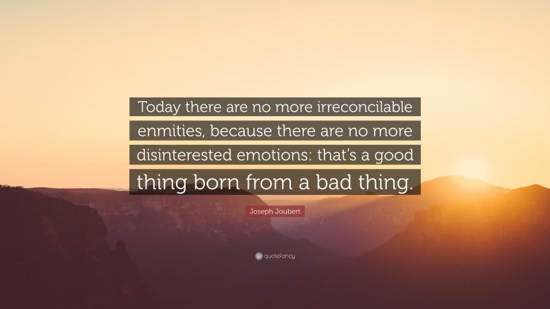 Joseph Joubert Quote: “Today there are no more irreconcilable enmities, because there are no more disinterested emotions: that’s a good thing born from a bad thing.”
