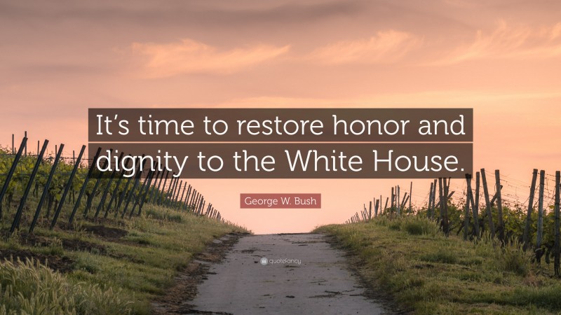 George W. Bush Quote: “It’s time to restore honor and dignity to the White House.”