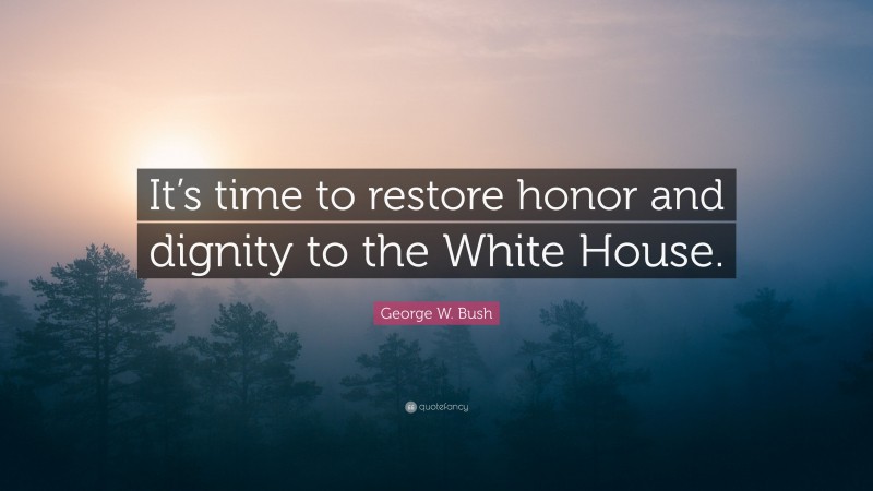 George W. Bush Quote: “It’s time to restore honor and dignity to the White House.”