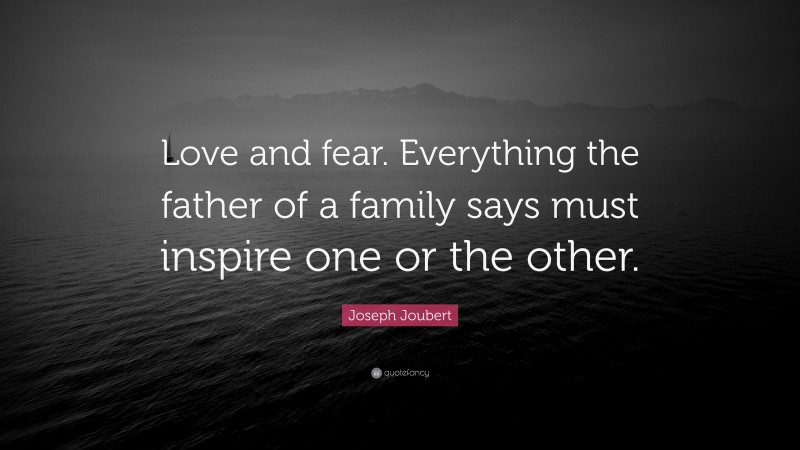 Joseph Joubert Quote: “Love and fear. Everything the father of a family says must inspire one or the other.”