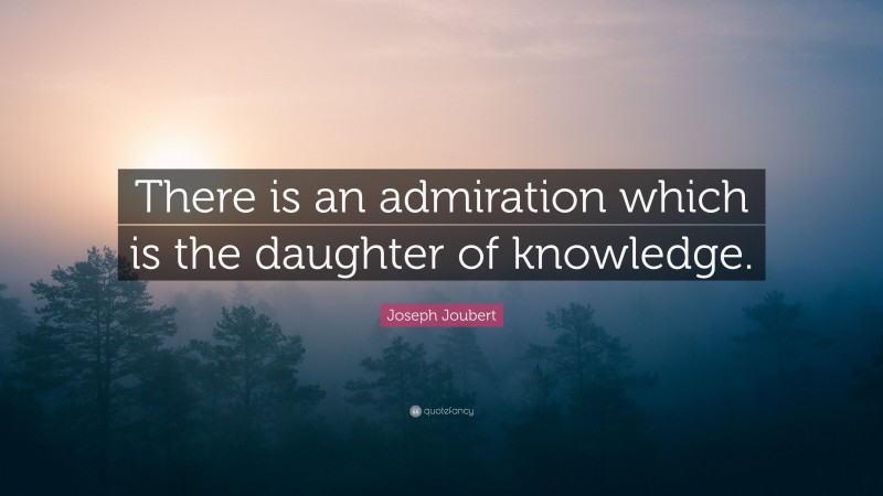 Joseph Joubert Quote: “There is an admiration which is the daughter of knowledge.”