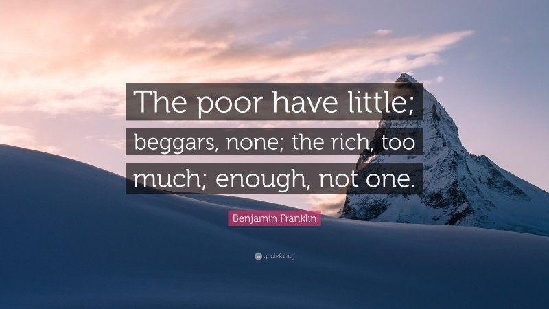 Benjamin Franklin Quote: “The poor have little; beggars, none; the rich, too much; enough, not one.”