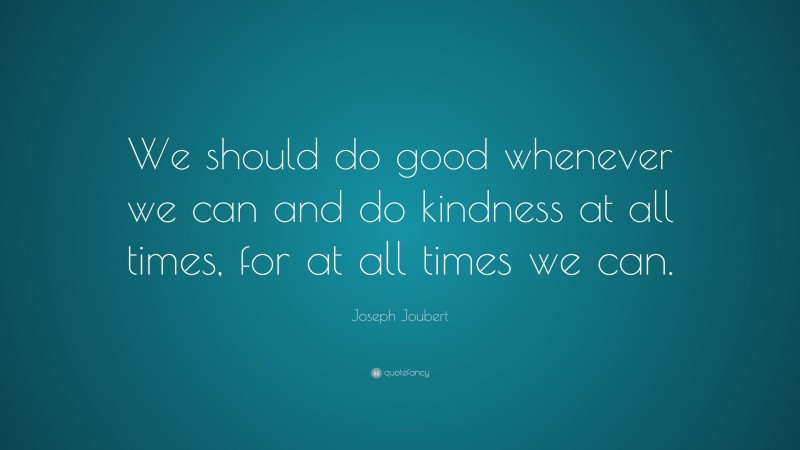 Joseph Joubert Quote: “We should do good whenever we can and do kindness at all times, for at all times we can.”