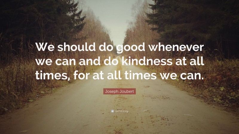 Joseph Joubert Quote: “We should do good whenever we can and do kindness at all times, for at all times we can.”