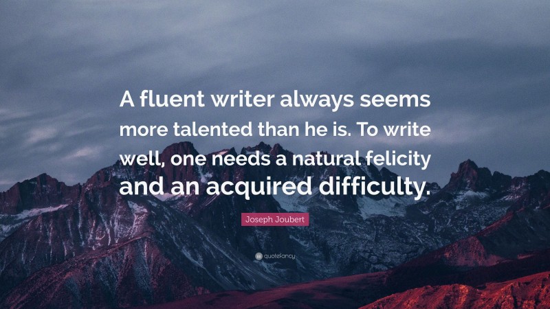 Joseph Joubert Quote: “A fluent writer always seems more talented than he is. To write well, one needs a natural felicity and an acquired difficulty.”