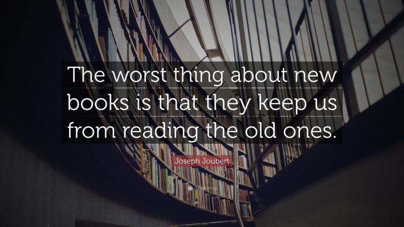 Joseph Joubert Quote: “The worst thing about new books is that they keep us from reading the old ones.”