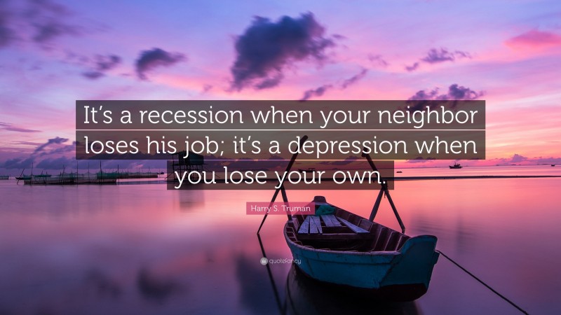 Harry S. Truman Quote: “It’s a recession when your neighbor loses his job; it’s a depression when you lose your own.”