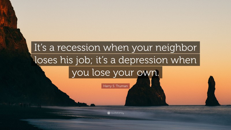 Harry S. Truman Quote: “It’s a recession when your neighbor loses his job; it’s a depression when you lose your own.”