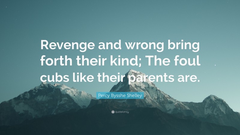 Percy Bysshe Shelley Quote: “Revenge and wrong bring forth their kind; The foul cubs like their parents are.”