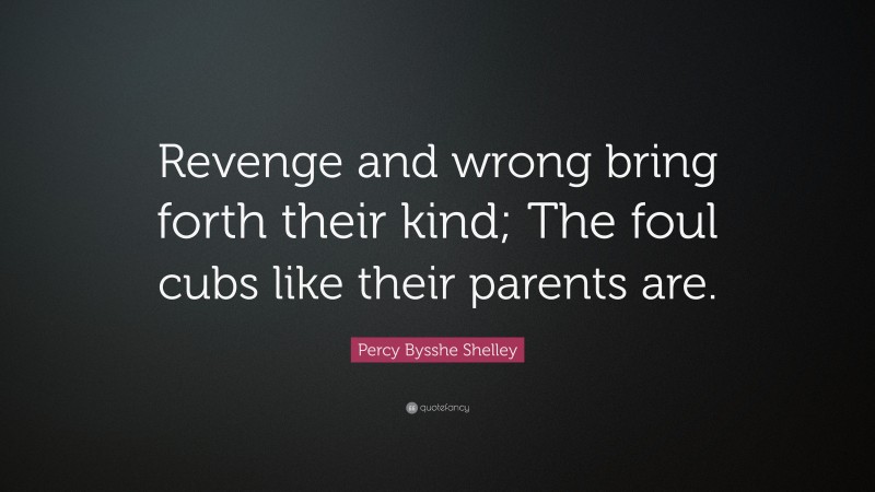 Percy Bysshe Shelley Quote: “Revenge and wrong bring forth their kind; The foul cubs like their parents are.”