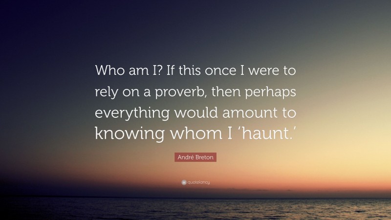 André Breton Quote: “Who am I? If this once I were to rely on a proverb, then perhaps everything would amount to knowing whom I ‘haunt.’”
