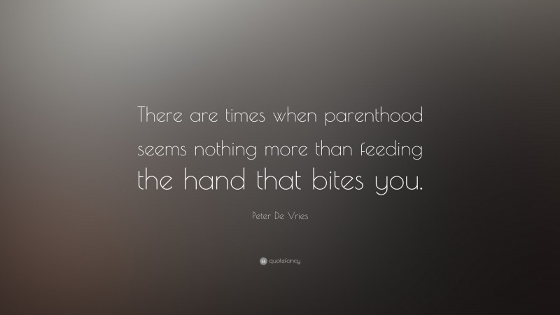 Peter De Vries Quote: “There are times when parenthood seems nothing more than feeding the hand that bites you.”
