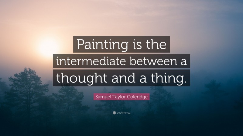 Samuel Taylor Coleridge Quote: “Painting is the intermediate between a thought and a thing.”