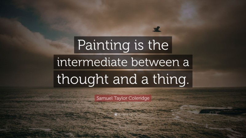 Samuel Taylor Coleridge Quote: “Painting is the intermediate between a thought and a thing.”