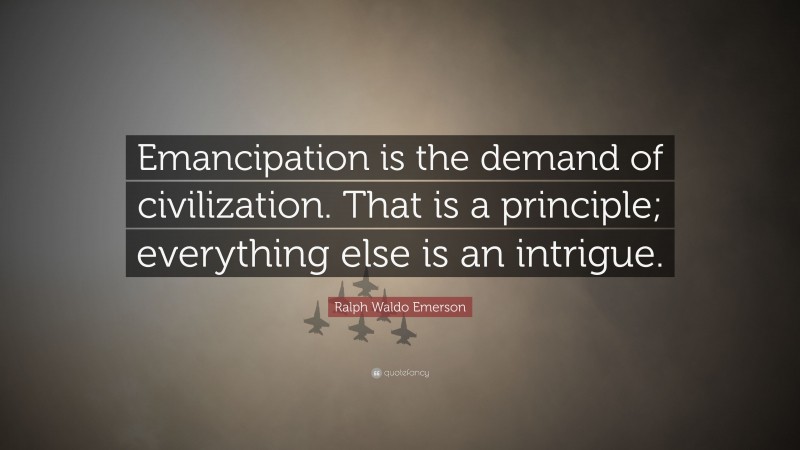 Ralph Waldo Emerson Quote: “Emancipation is the demand of civilization. That is a principle; everything else is an intrigue.”