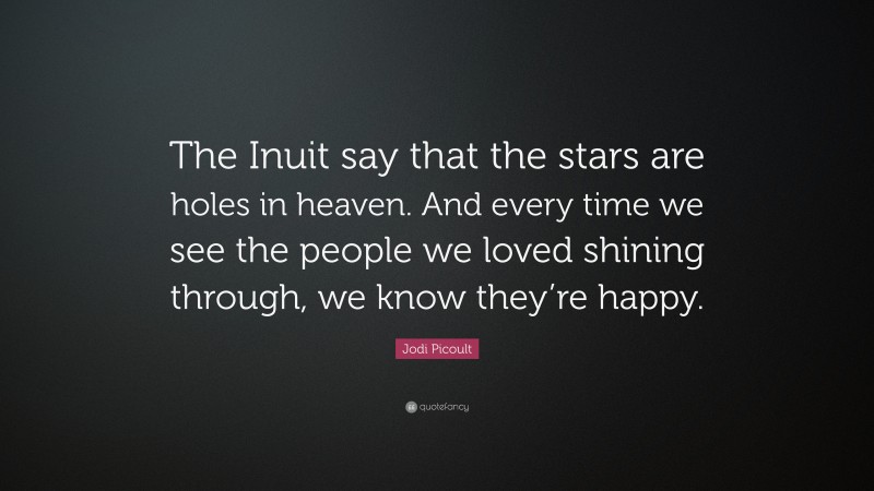 Jodi Picoult Quote: “The Inuit say that the stars are holes in heaven. And every time we see the people we loved shining through, we know they’re happy.”