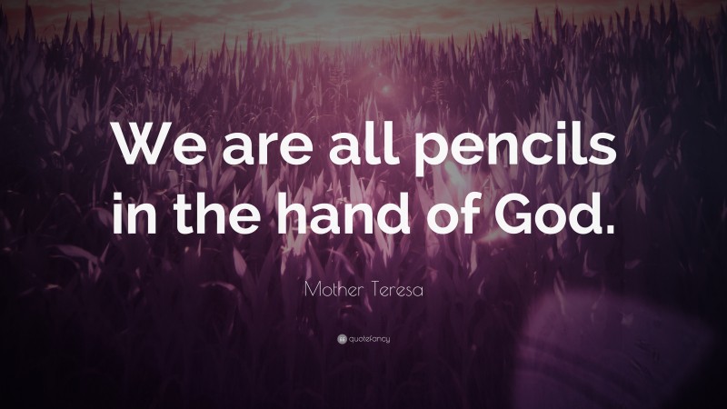 Mother Teresa Quote: “We are all pencils in the hand of God.”