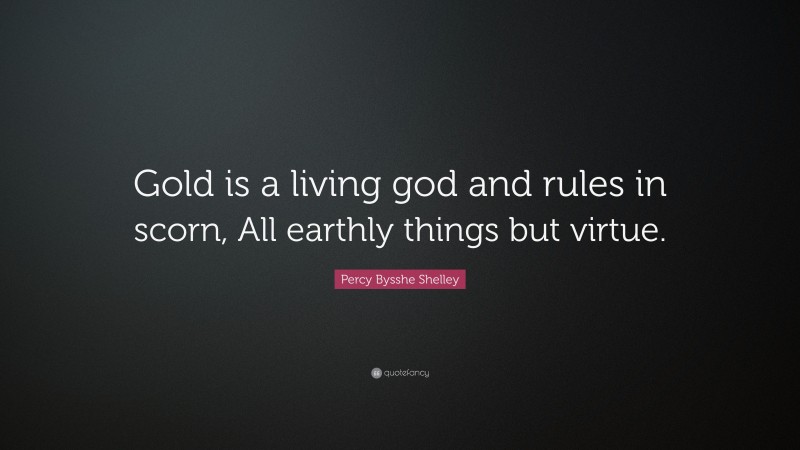 Percy Bysshe Shelley Quote: “Gold is a living god and rules in scorn, All earthly things but virtue.”