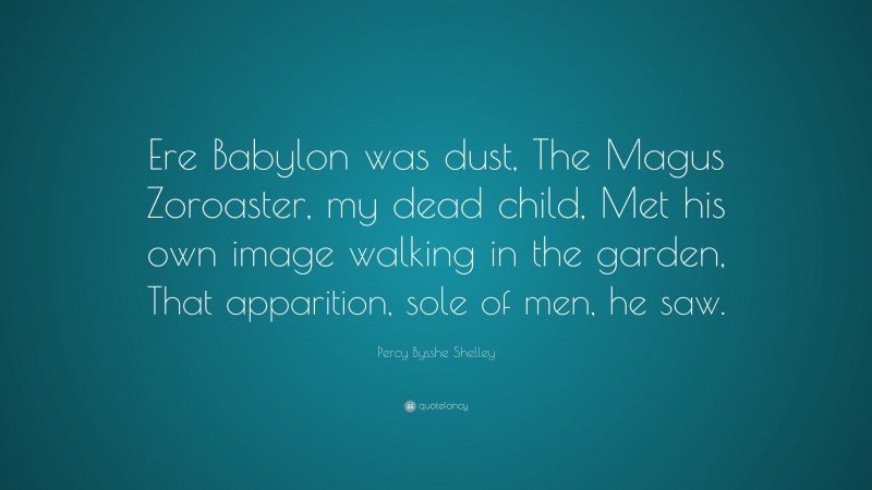 Percy Bysshe Shelley Quote: “Ere Babylon was dust, The Magus Zoroaster, my dead child, Met his own image walking in the garden, That apparition, sole of men, he saw.”