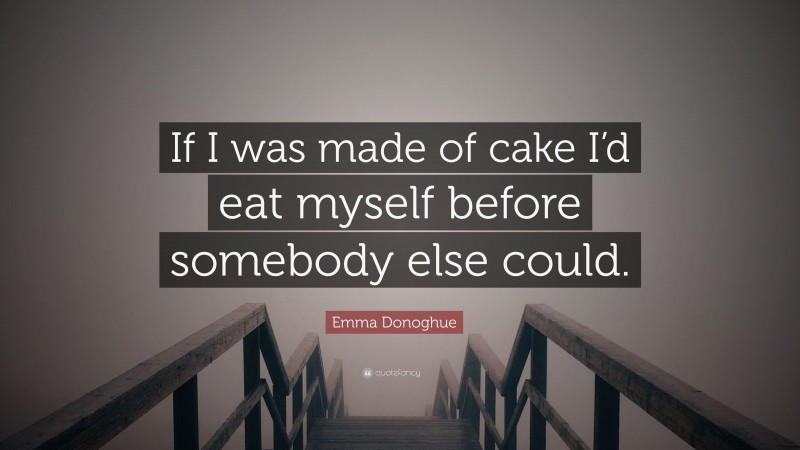 Emma Donoghue Quote: “If I was made of cake I’d eat myself before somebody else could.”