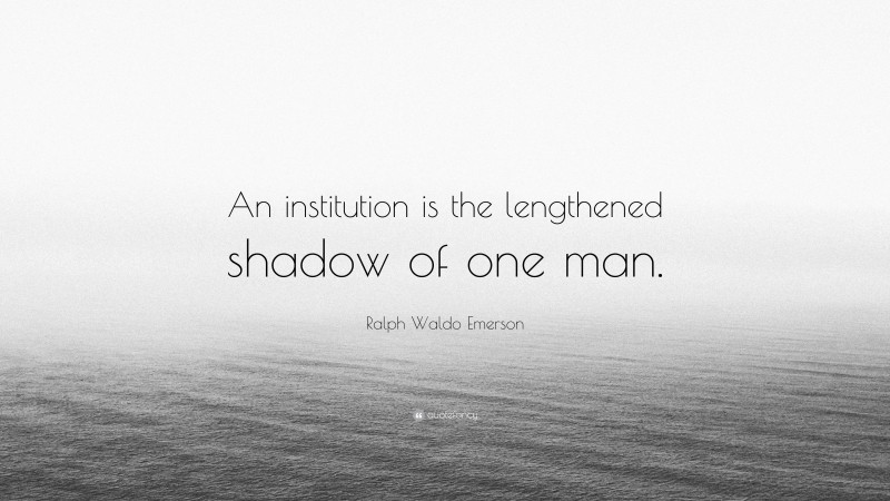Ralph Waldo Emerson Quote: “An institution is the lengthened shadow of one man.”