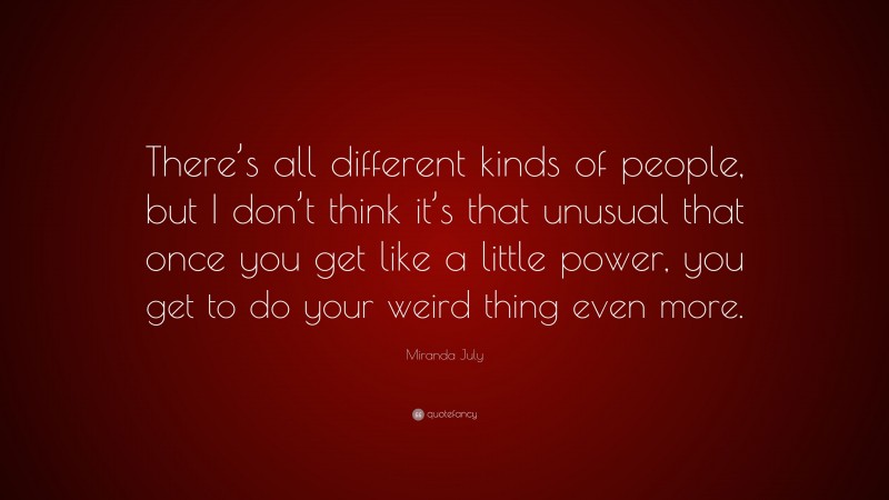 Miranda July Quote: “There’s all different kinds of people, but I don’t think it’s that unusual that once you get like a little power, you get to do your weird thing even more.”