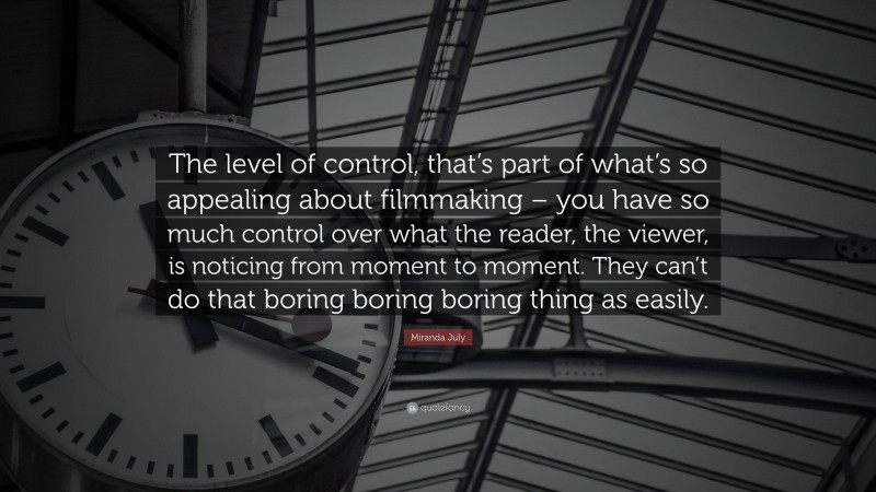 Miranda July Quote: “The level of control, that’s part of what’s so appealing about filmmaking – you have so much control over what the reader, the viewer, is noticing from moment to moment. They can’t do that boring boring boring thing as easily.”
