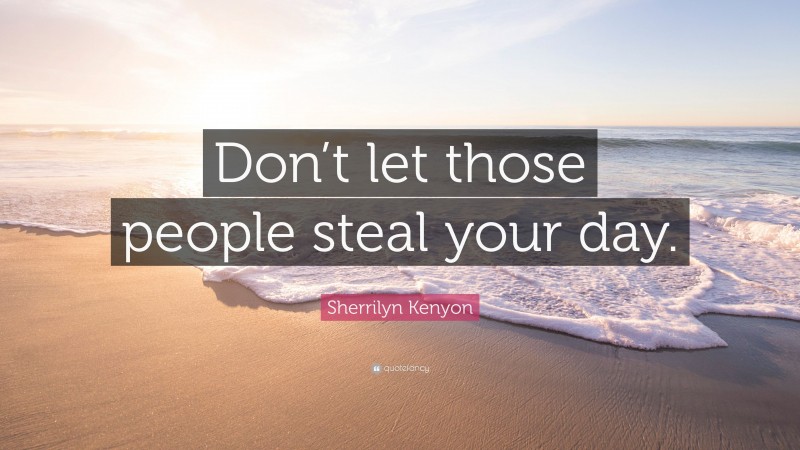 Sherrilyn Kenyon Quote: “Don’t let those people steal your day.”