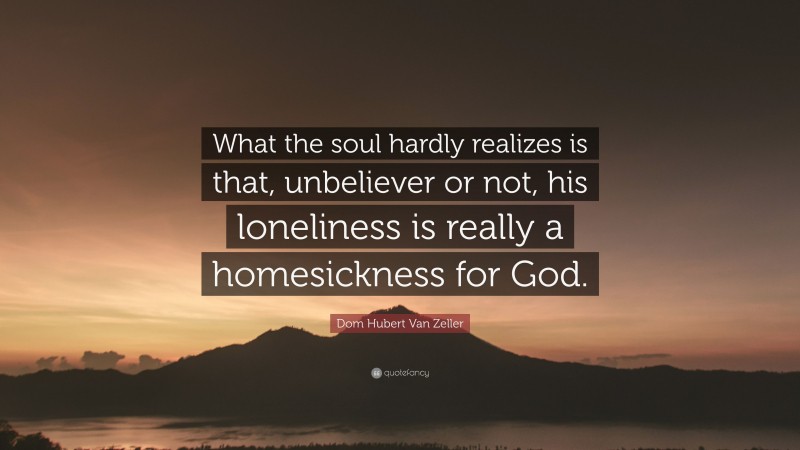 Dom Hubert Van Zeller Quote: “What the soul hardly realizes is that, unbeliever or not, his loneliness is really a homesickness for God.”