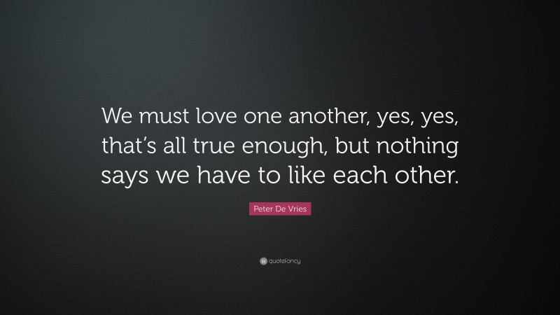 Peter De Vries Quote: “We must love one another, yes, yes, that’s all true enough, but nothing says we have to like each other.”