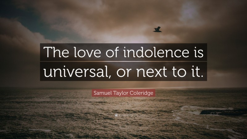 Samuel Taylor Coleridge Quote: “The love of indolence is universal, or next to it.”