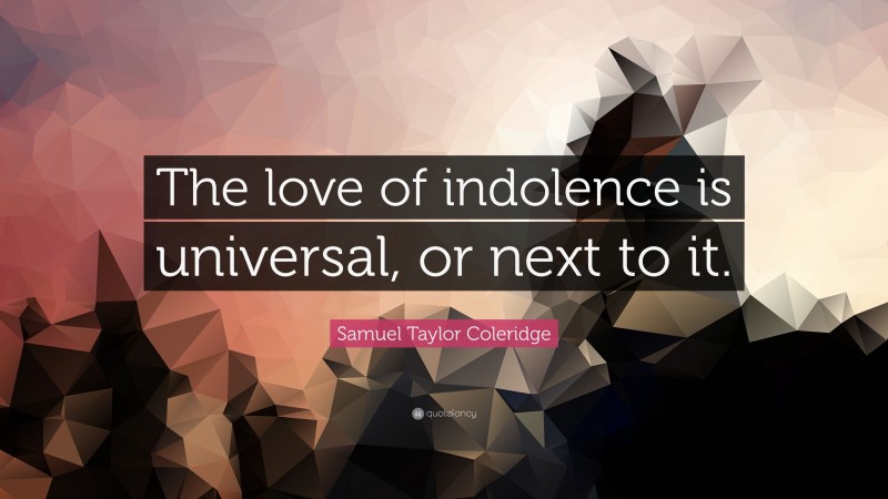 Samuel Taylor Coleridge Quote: “The love of indolence is universal, or next to it.”