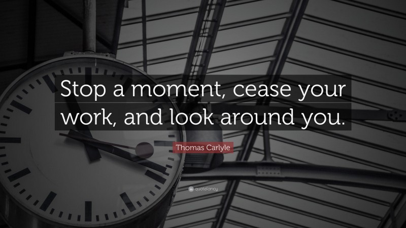 Thomas Carlyle Quote: “Stop a moment, cease your work, and look around you.”