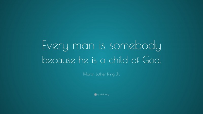 Martin Luther King Jr. Quote: “Every man is somebody because he is a child of God.”