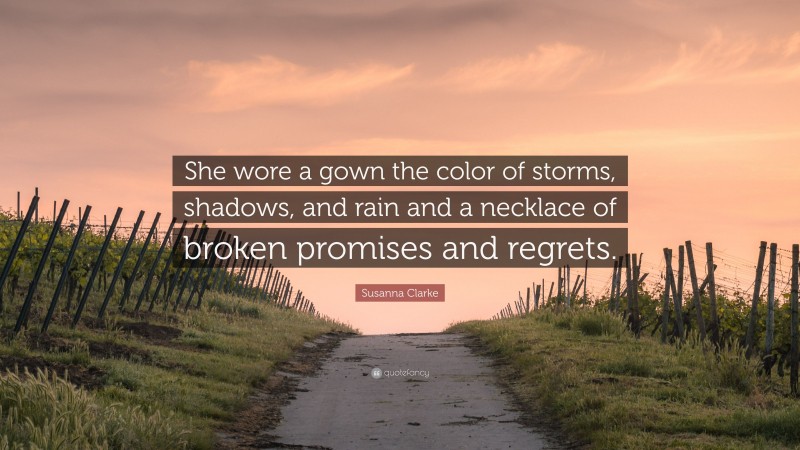 Susanna Clarke Quote: “She wore a gown the color of storms, shadows, and rain and a necklace of broken promises and regrets.”