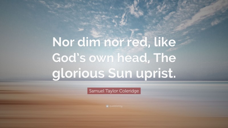Samuel Taylor Coleridge Quote: “Nor dim nor red, like God’s own head, The glorious Sun uprist.”