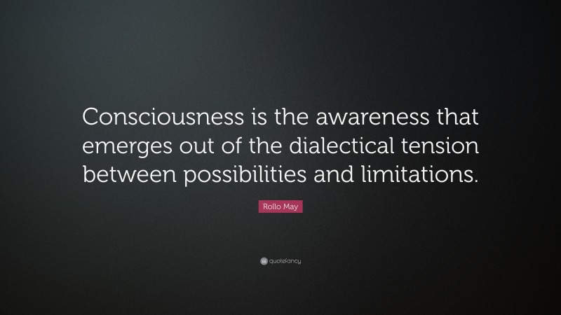 Rollo May Quote: “Consciousness is the awareness that emerges out of the dialectical tension between possibilities and limitations.”