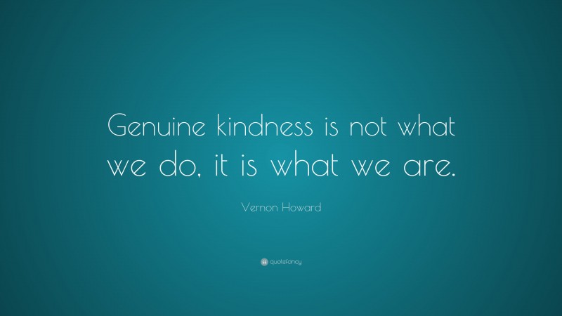 Vernon Howard Quote: “Genuine kindness is not what we do, it is what we are.”