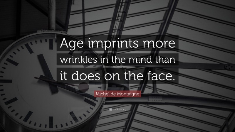 Michel de Montaigne Quote: “Age imprints more wrinkles in the mind than it does on the face.”