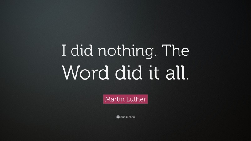 Martin Luther Quote: “I did nothing. The Word did it all.”