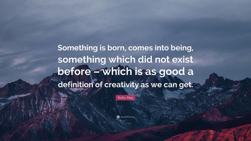 Rollo May Quote: “Something is born, comes into being, something which did not exist before – which is as good a definition of creativity as we can get.”