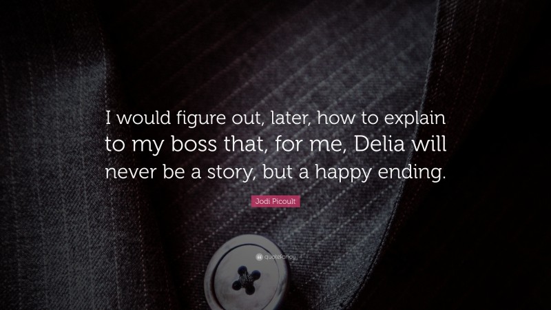 Jodi Picoult Quote: “I would figure out, later, how to explain to my boss that, for me, Delia will never be a story, but a happy ending.”