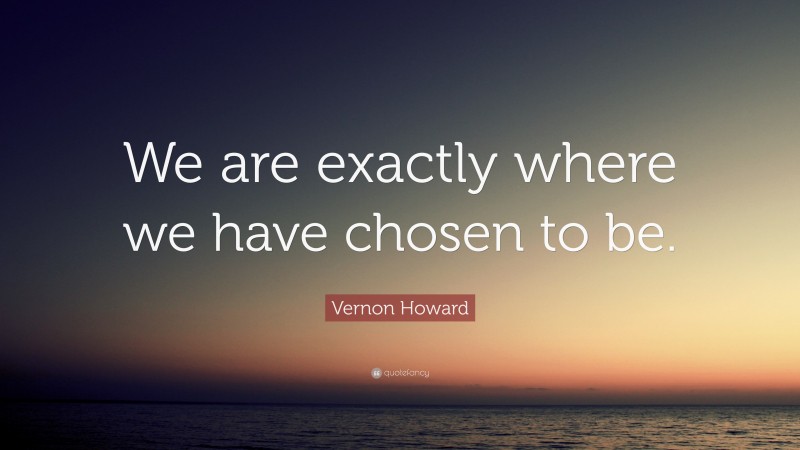 Vernon Howard Quote: “We are exactly where we have chosen to be.”