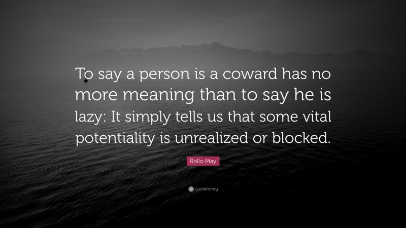Rollo May Quote: “To say a person is a coward has no more meaning than to say he is lazy: It simply tells us that some vital potentiality is unrealized or blocked.”